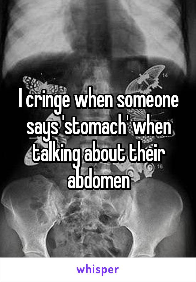 I cringe when someone says 'stomach' when talking about their abdomen