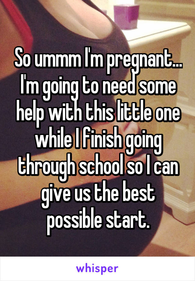 So ummm I'm pregnant...
I'm going to need some help with this little one while I finish going through school so I can give us the best possible start.