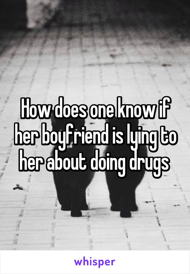 How does one know if her boyfriend is lying to her about doing drugs 