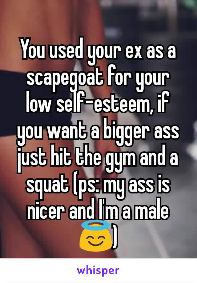 You used your ex as a scapegoat for your low self-esteem, if you want a bigger ass just hit the gym and a squat (ps: my ass is nicer and I'm a male 😇)