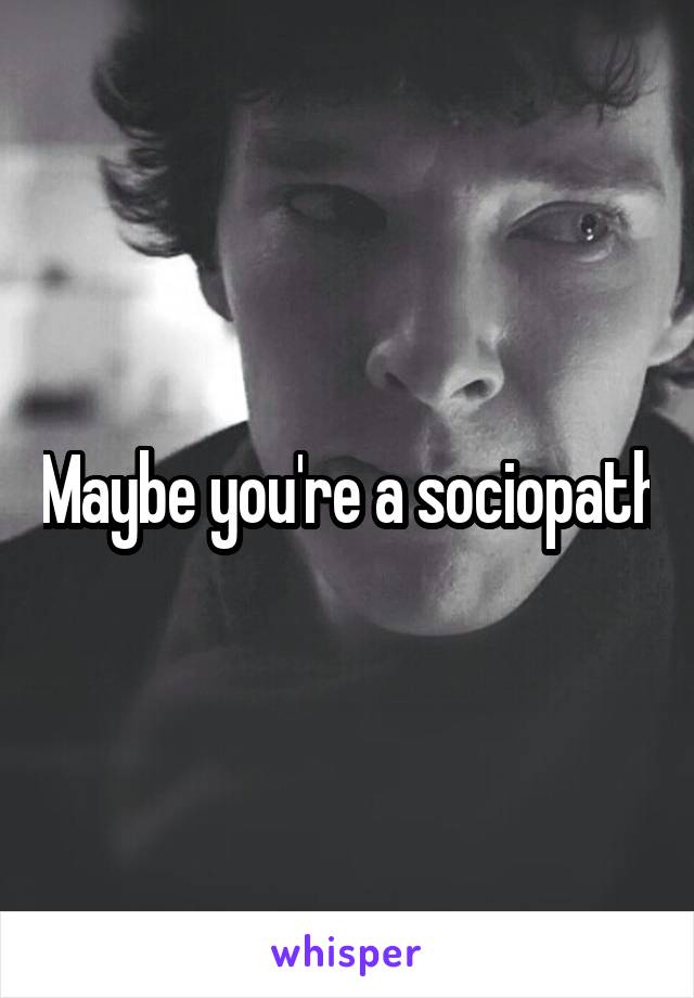 Maybe you're a sociopath