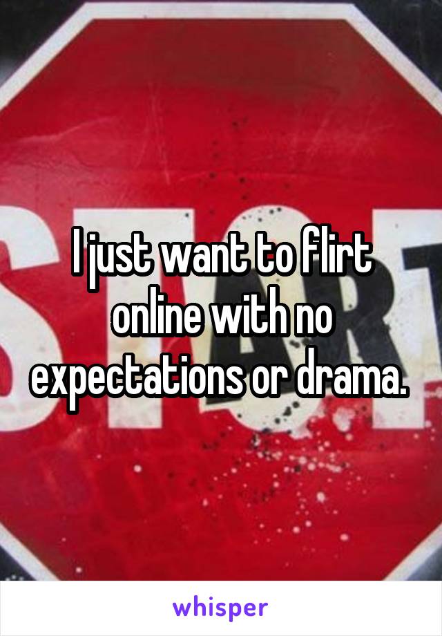 I just want to flirt online with no expectations or drama. 