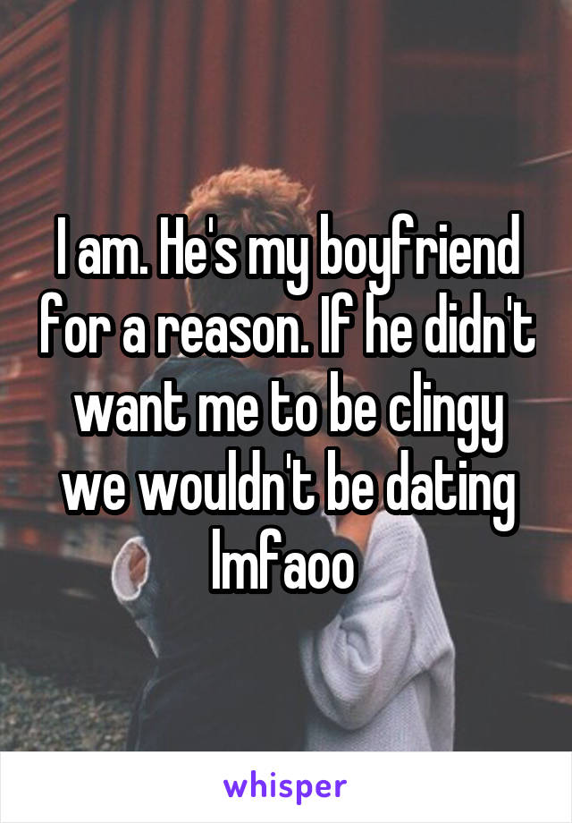 I am. He's my boyfriend for a reason. If he didn't want me to be clingy we wouldn't be dating lmfaoo 