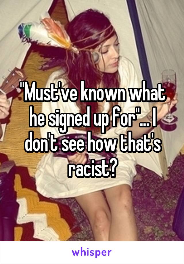 "Must've known what he signed up for"... I don't see how that's racist?