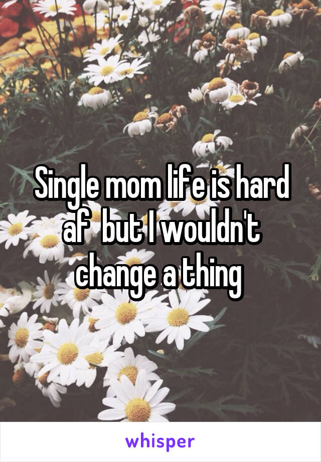 Single mom life is hard af  but I wouldn't change a thing 