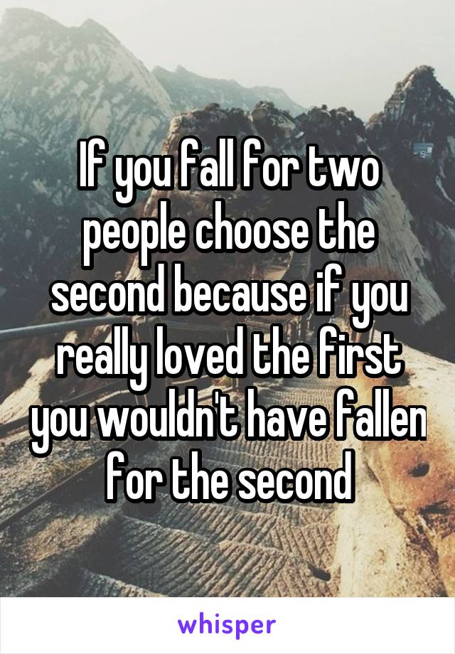 If you fall for two people choose the second because if you really loved the first you wouldn't have fallen for the second