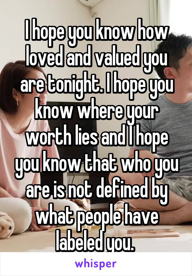 I hope you know how loved and valued you are tonight. I hope you know where your worth lies and I hope you know that who you are is not defined by what people have labeled you. 