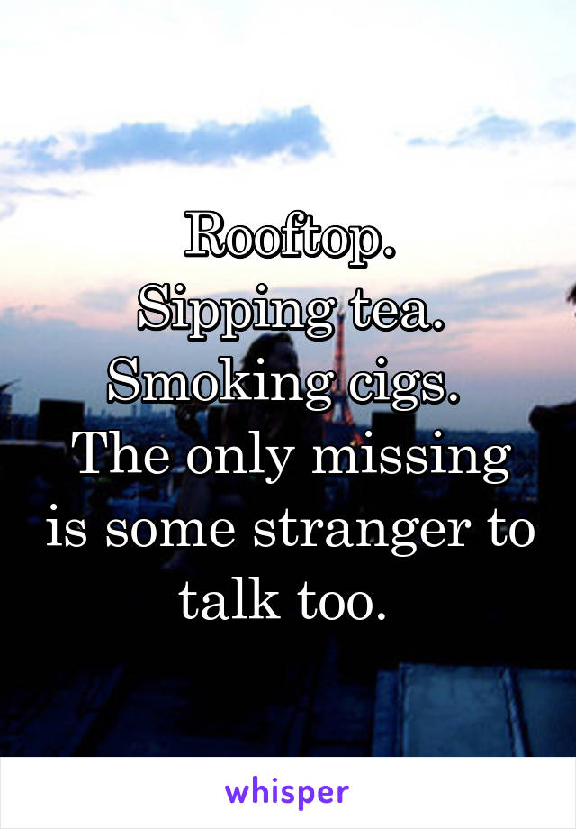 Rooftop.
Sipping tea.
Smoking cigs. 
The only missing is some stranger to talk too. 