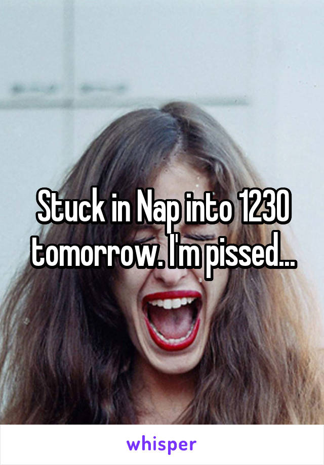 Stuck in Nap into 1230 tomorrow. I'm pissed...