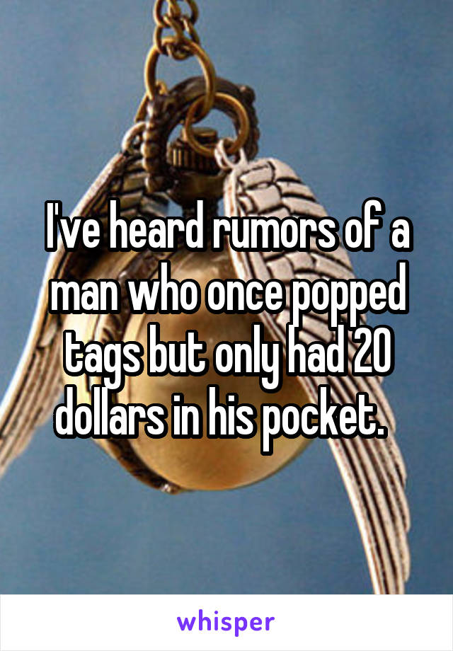 I've heard rumors of a man who once popped tags but only had 20 dollars in his pocket.  