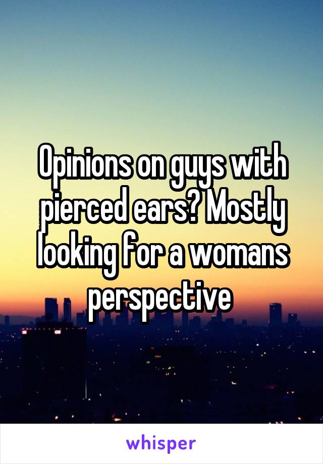 Opinions on guys with pierced ears? Mostly looking for a womans perspective 