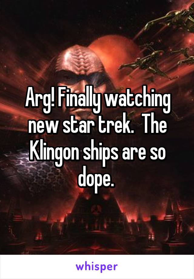 Arg! Finally watching new star trek.  The Klingon ships are so dope. 