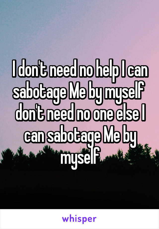 I don't need no help I can sabotage Me by myself  don't need no one else I can sabotage Me by myself