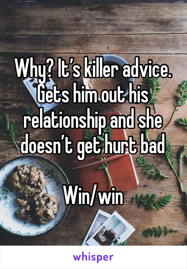 Why? It’s killer advice. Gets him out his relationship and she doesn’t get hurt bad 

Win/win
