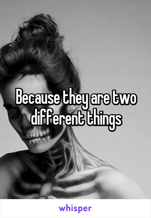 Because they are two different things