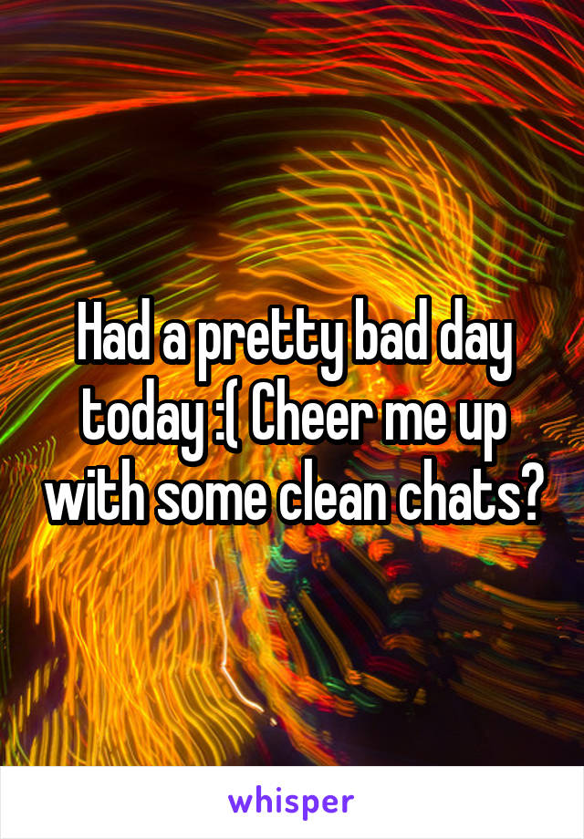 Had a pretty bad day today :( Cheer me up with some clean chats?