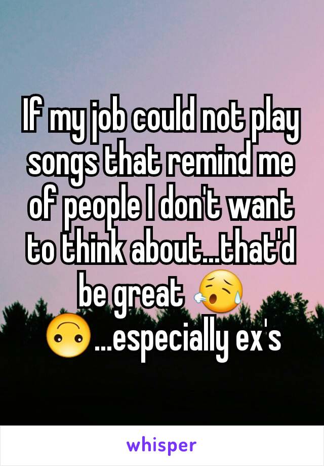 If my job could not play songs that remind me of people I don't want to think about...that'd be great 😥🙃...especially ex's