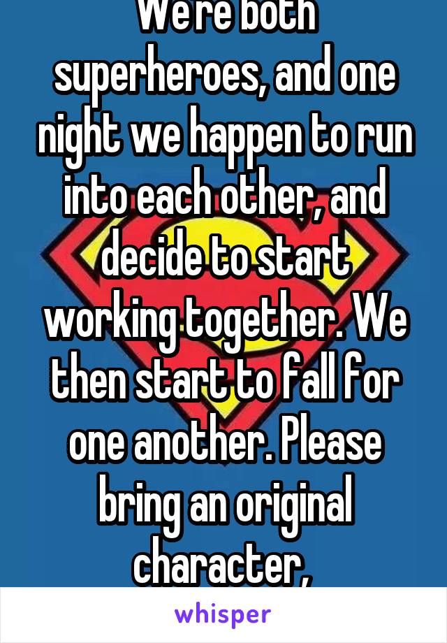 We're both superheroes, and one night we happen to run into each other, and decide to start working together. We then start to fall for one another. Please bring an original character, 
23 pan Guy