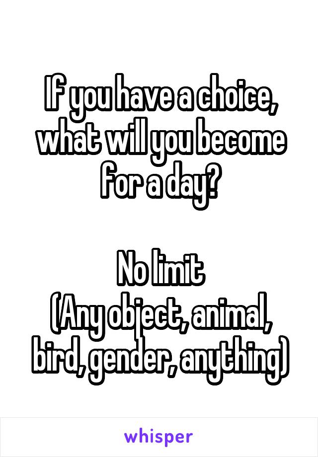 If you have a choice, what will you become for a day?

No limit
(Any object, animal, bird, gender, anything)