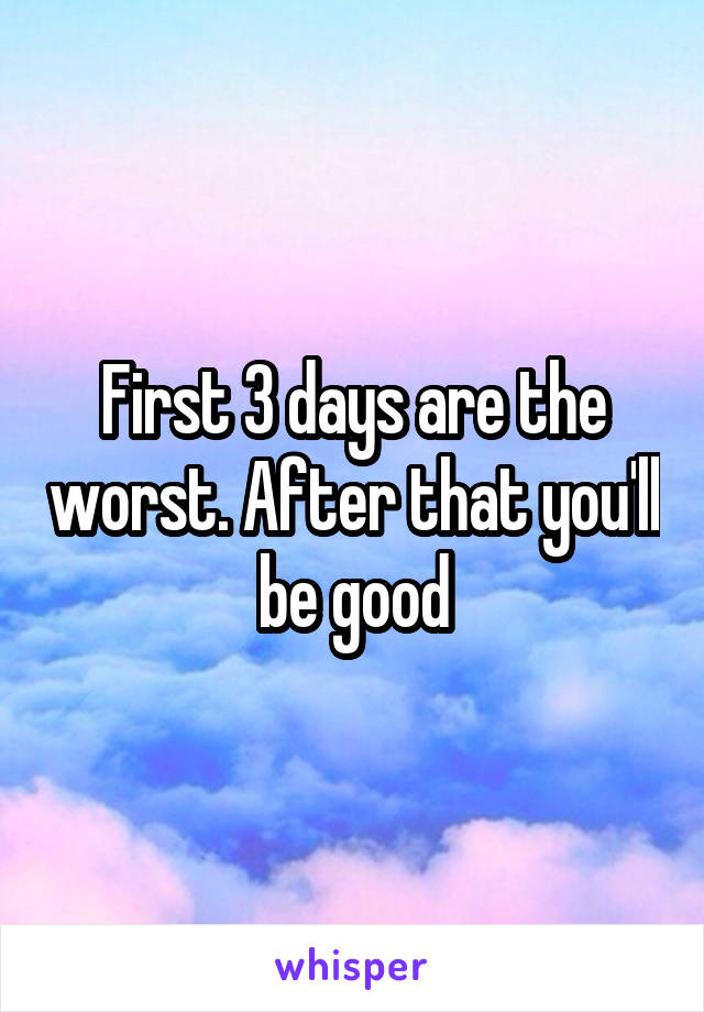 First 3 days are the worst. After that you'll be good