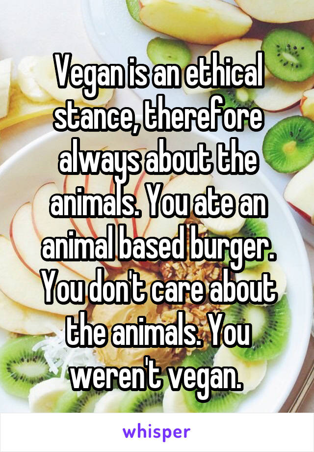 Vegan is an ethical stance, therefore always about the animals. You ate an animal based burger. You don't care about the animals. You weren't vegan. 