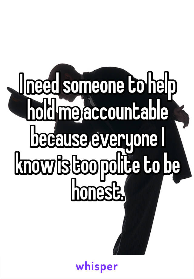 I need someone to help hold me accountable because everyone I know is too polite to be honest.