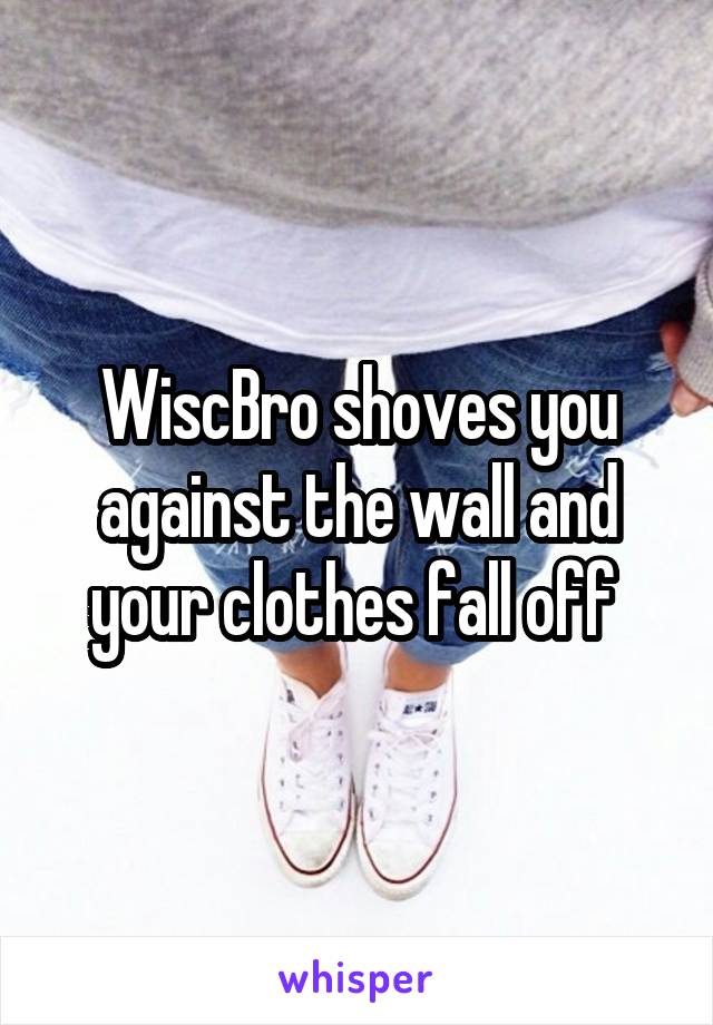 WiscBro shoves you against the wall and your clothes fall off 