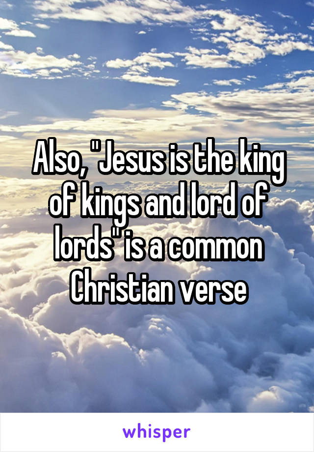 Also, "Jesus is the king of kings and lord of lords" is a common Christian verse