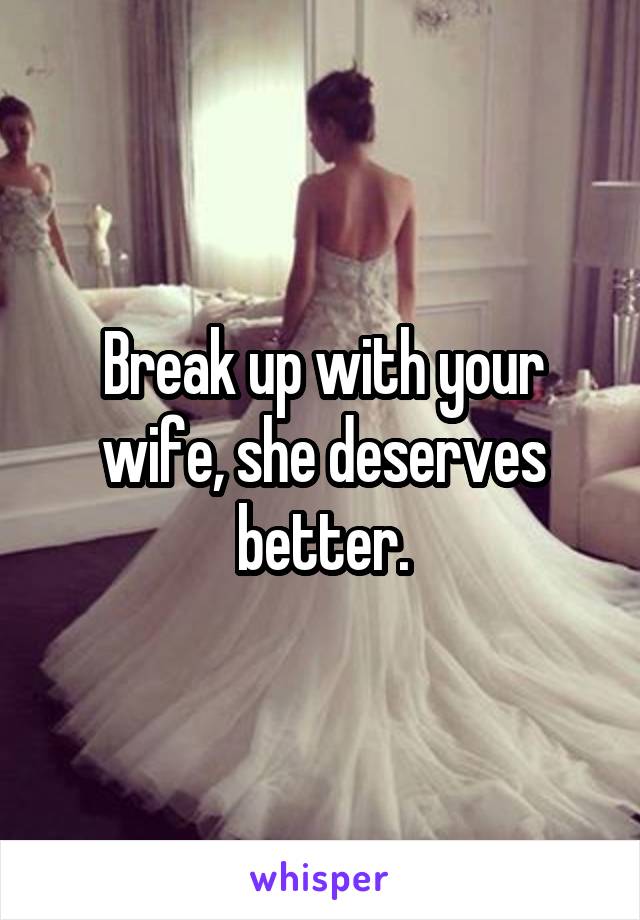 Break up with your wife, she deserves better.