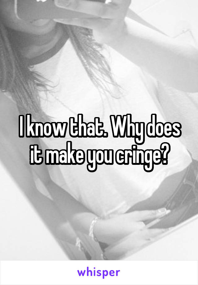 I know that. Why does it make you cringe?