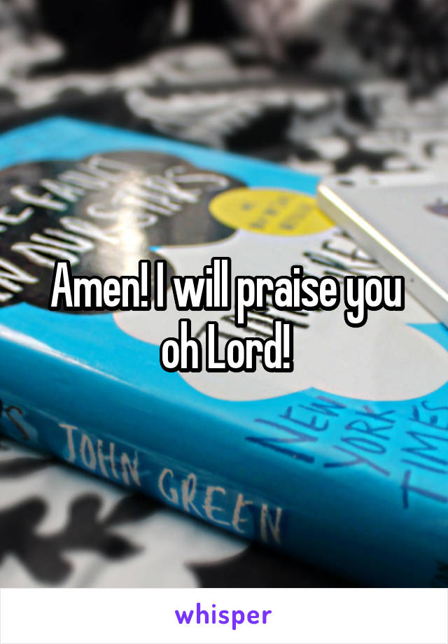 Amen! I will praise you oh Lord!