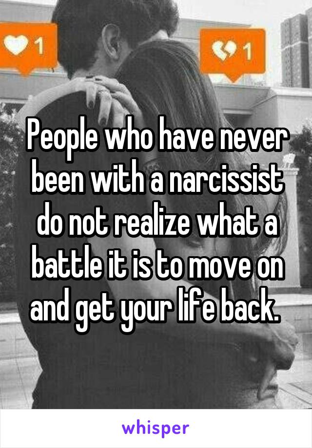 People who have never been with a narcissist do not realize what a battle it is to move on and get your life back. 