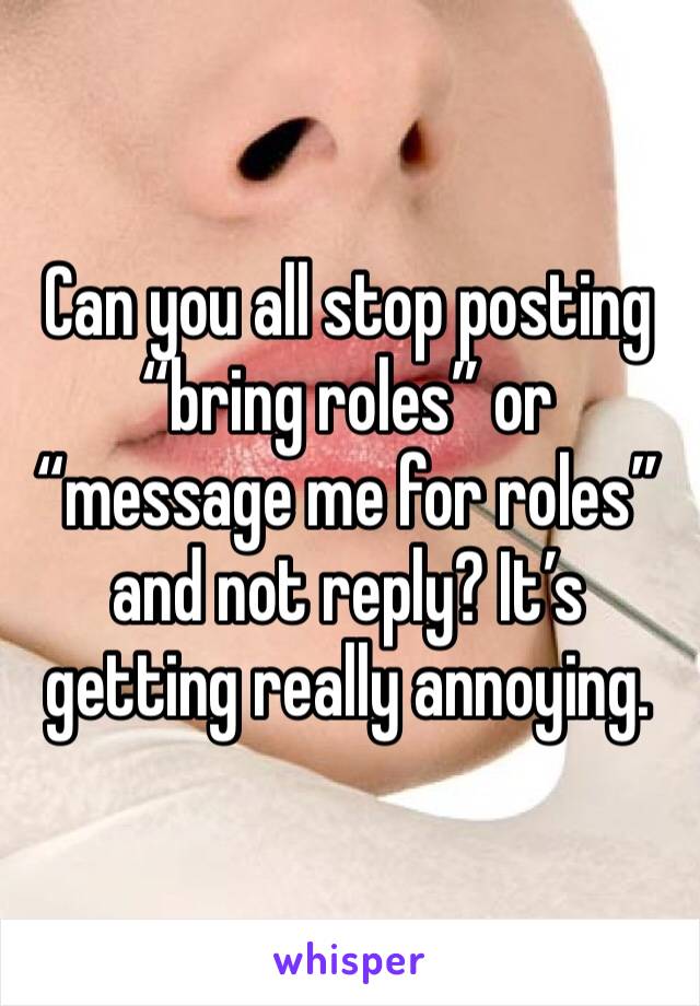 Can you all stop posting “bring roles” or “message me for roles” and not reply? It’s getting really annoying. 