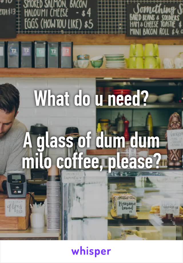 What do u need?

A glass of dum dum milo coffee, please?