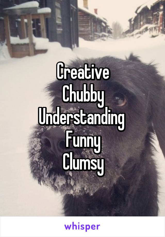 Creative
Chubby
Understanding 
Funny
Clumsy