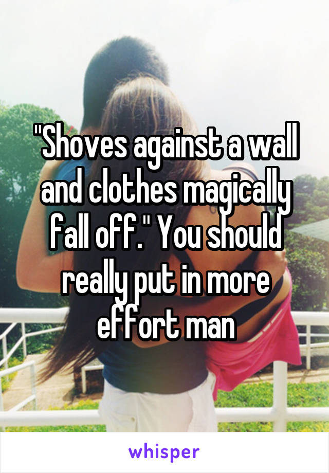 "Shoves against a wall and clothes magically fall off." You should really put in more effort man