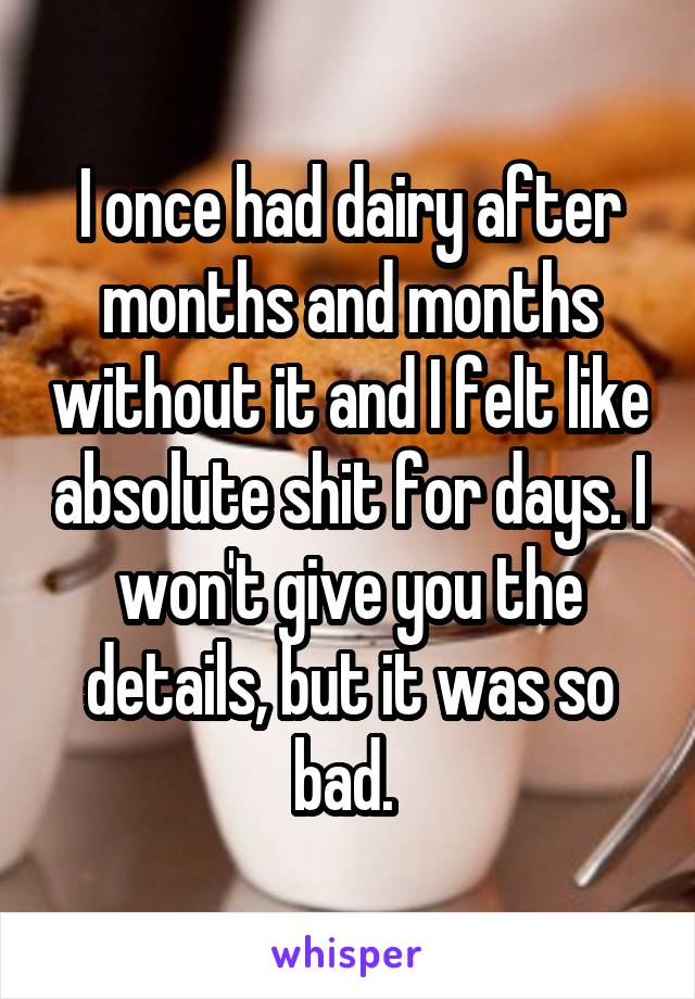 I once had dairy after months and months without it and I felt like absolute shit for days. I won't give you the details, but it was so bad. 