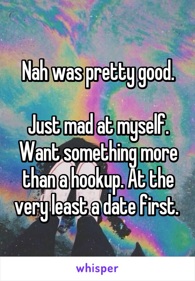  Nah was pretty good. 

Just mad at myself. Want something more than a hookup. At the very least a date first. 