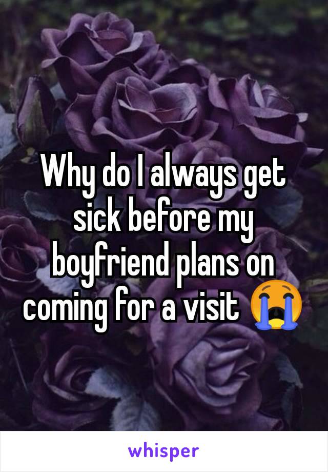 Why do I always get sick before my boyfriend plans on coming for a visit 😭