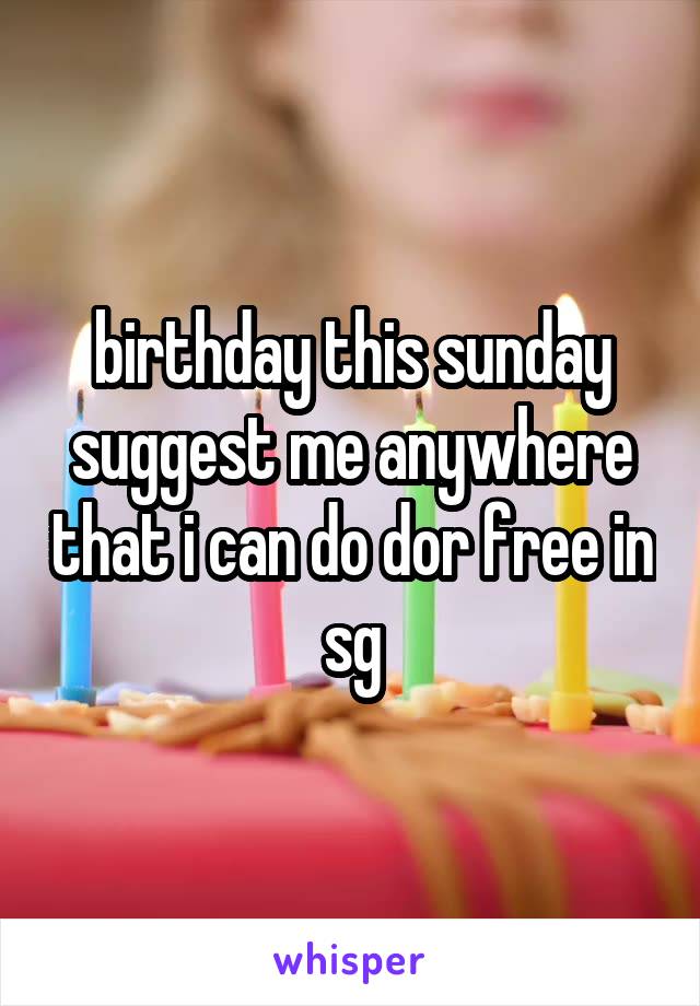 birthday this sunday
suggest me anywhere that i can do dor free in sg