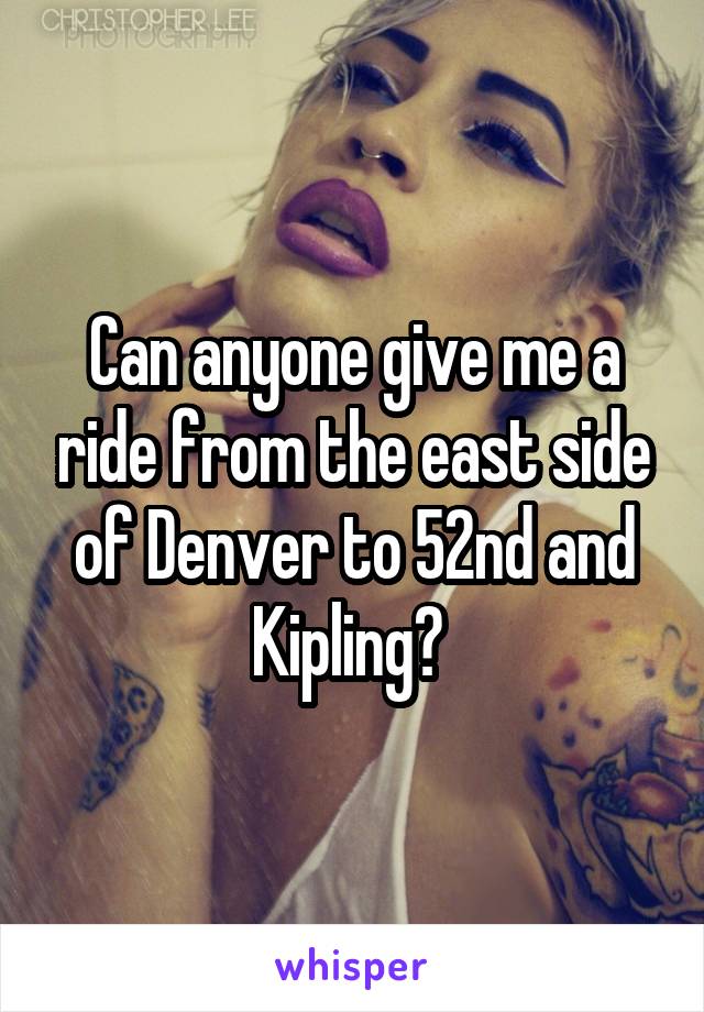Can anyone give me a ride from the east side of Denver to 52nd and Kipling? 