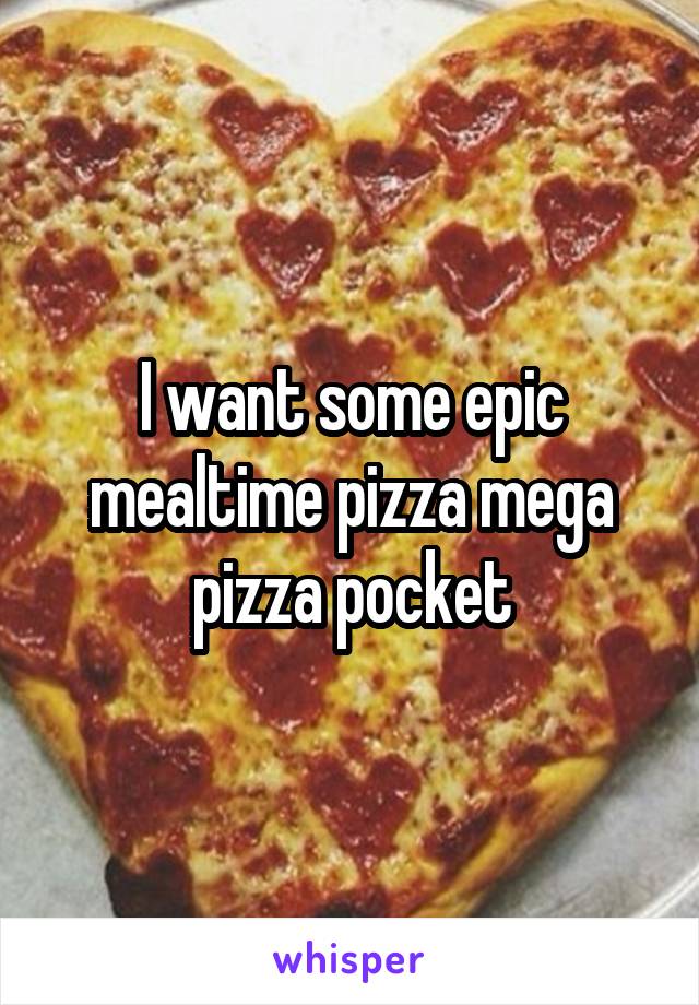 I want some epic mealtime pizza mega pizza pocket