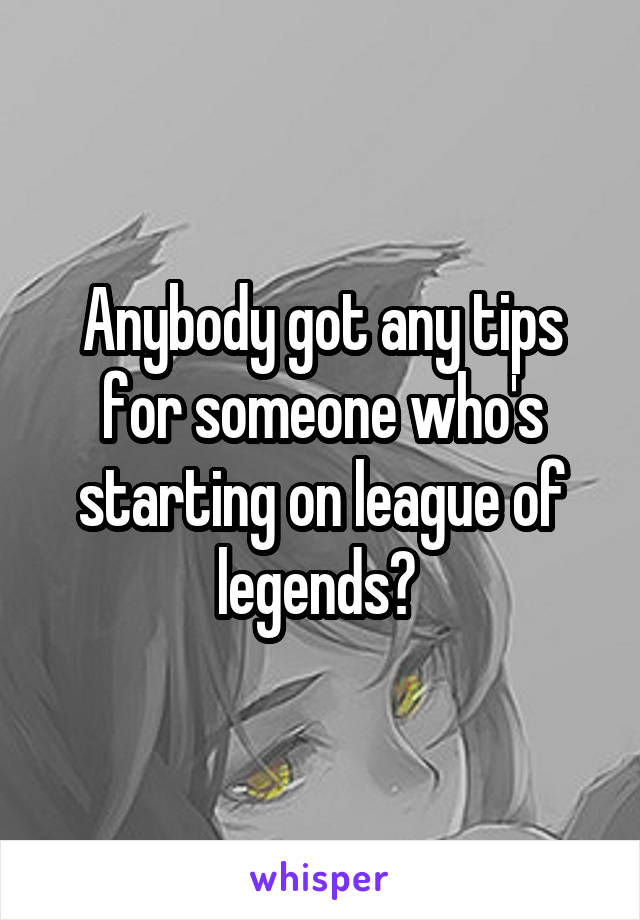 Anybody got any tips for someone who's starting on league of legends? 