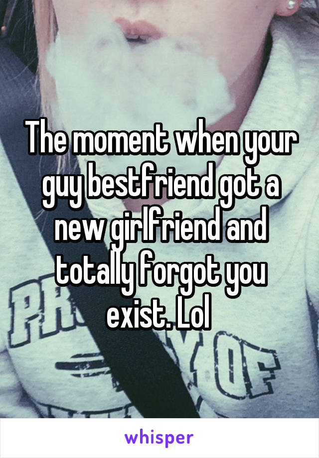 The moment when your guy bestfriend got a new girlfriend and totally forgot you exist. Lol 