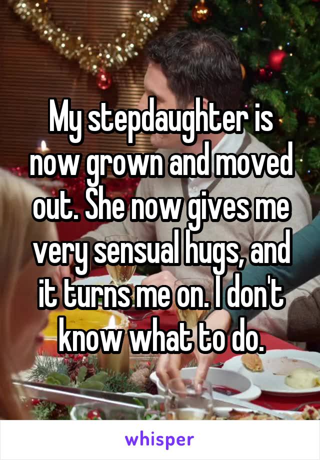 My stepdaughter is now grown and moved out. She now gives me very sensual hugs, and it turns me on. I don't know what to do.