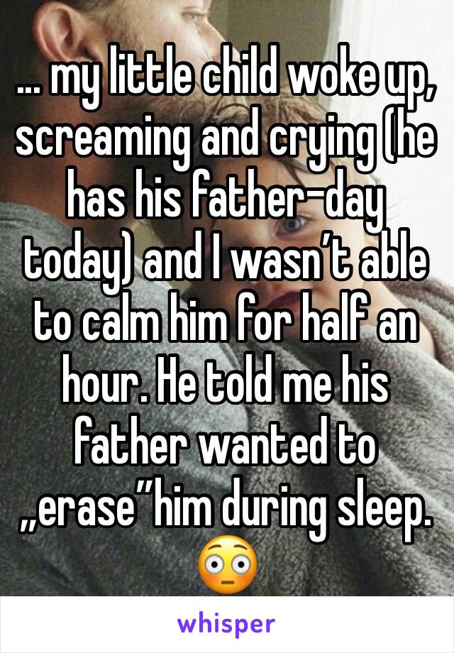 ... my little child woke up, screaming and crying (he has his father-day today) and I wasn’t able to calm him for half an hour. He told me his father wanted to „erase”him during sleep. 😳
