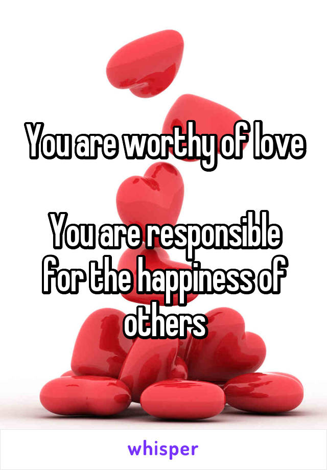 You are worthy of love

You are responsible for the happiness of others