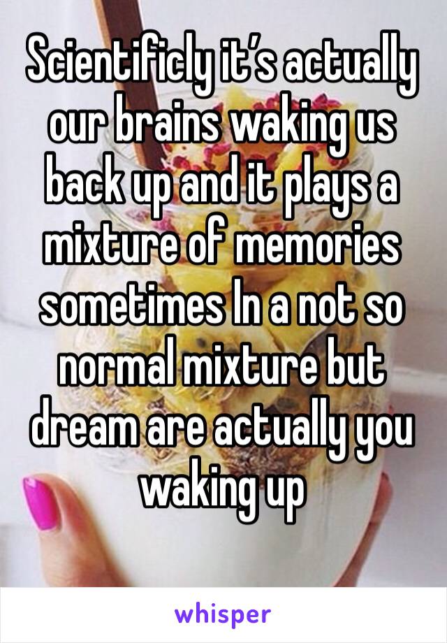 Scientificly it’s actually our brains waking us back up and it plays a mixture of memories sometimes In a not so normal mixture but dream are actually you waking up 