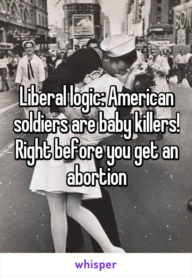 Liberal logic: American soldiers are baby killers! Right before you get an abortion