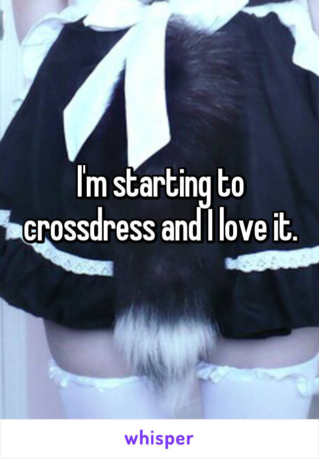 I'm starting to crossdress and I love it. 